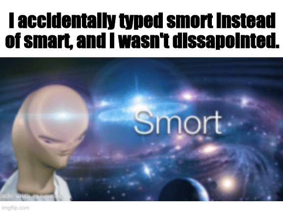 SMORT | I accidentally typed smort instead of smart, and I wasn't dissapointed. | image tagged in nice,funny af,funny memes | made w/ Imgflip meme maker