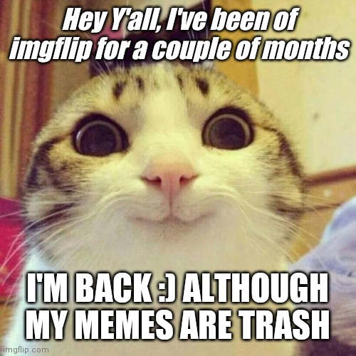 I'm back hehe | Hey Y'all, I've been of imgflip for a couple of months; I'M BACK :) ALTHOUGH MY MEMES ARE TRASH | image tagged in memes,smiling cat | made w/ Imgflip meme maker