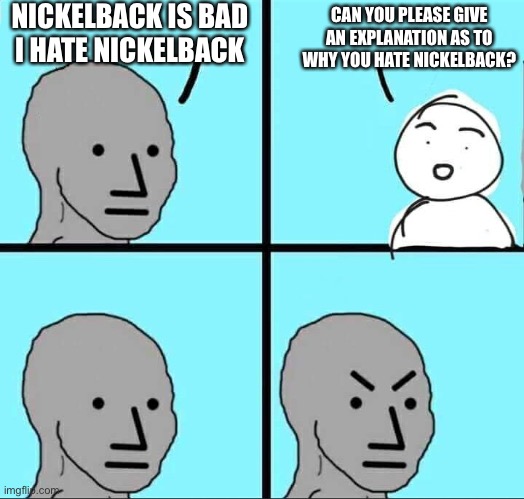 A test to see if someone thinks for themselves | NICKELBACK IS BAD
I HATE NICKELBACK; CAN YOU PLEASE GIVE AN EXPLANATION AS TO WHY YOU HATE NICKELBACK? | image tagged in npc meme,nickelback,music,band,npc,memes | made w/ Imgflip meme maker