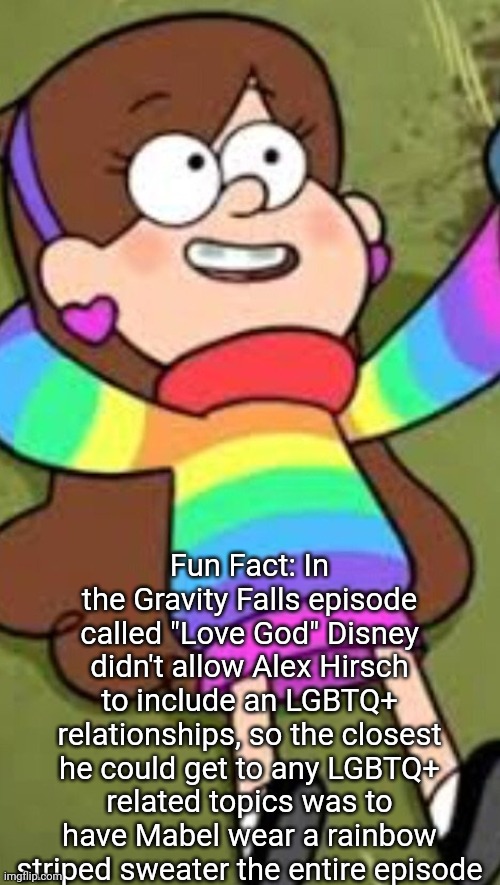Fun Fact About Gravity Falls You Probably Didn't Know | Fun Fact: In the Gravity Falls episode called "Love God" Disney didn't allow Alex Hirsch to include an LGBTQ+ relationships, so the closest he could get to any LGBTQ+ related topics was to have Mabel wear a rainbow striped sweater the entire episode | image tagged in gravity falls,mabel pines,alex hirsch,lgbtq,disney,y tho | made w/ Imgflip meme maker