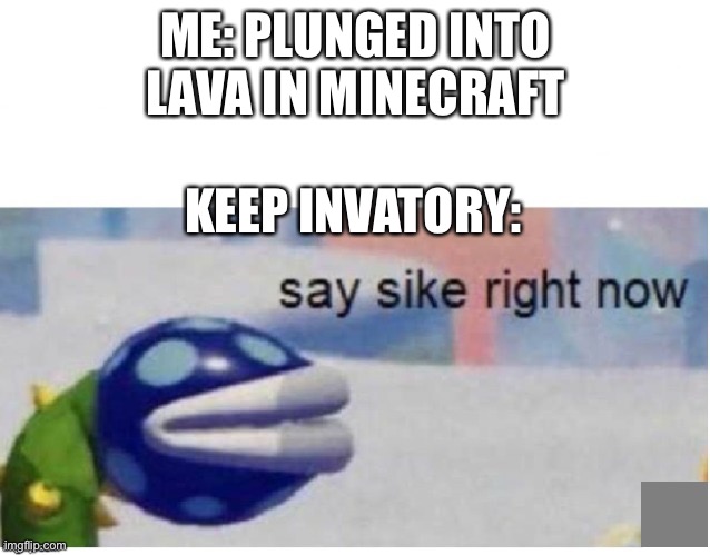 When you fall in lava | ME: PLUNGED INTO LAVA IN MINECRAFT; KEEP INVATORY: | image tagged in say sike right now | made w/ Imgflip meme maker