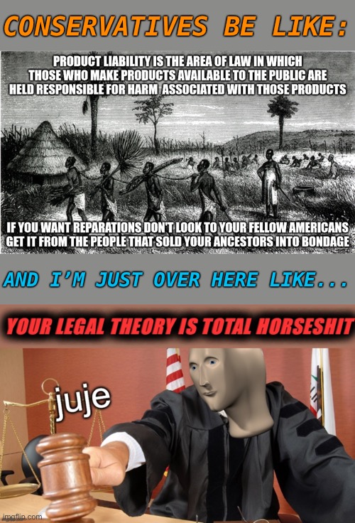 #1: There is no cause of action for reparations. Congress would have to create one. #2: Slaves weren’t products they were people | CONSERVATIVES BE LIKE:; AND I’M JUST OVER HERE LIKE... | image tagged in slavery,slaves,conservative logic,cringe,law,legal | made w/ Imgflip meme maker