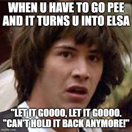 Conspiracy Keanu Meme | WHEN U HAVE TO GO PEE AND IT TURNS U INTO ELSA; "LET IT GOOOO, LET IT GOOOO. "CAN'T HOLD IT BACK ANYMORE!" | image tagged in memes,conspiracy keanu | made w/ Imgflip meme maker