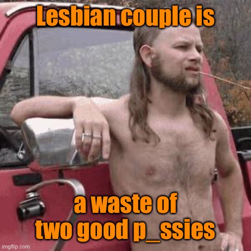 almost redneck | Lesbian couple is a waste of two good p_ssies | image tagged in almost redneck | made w/ Imgflip meme maker