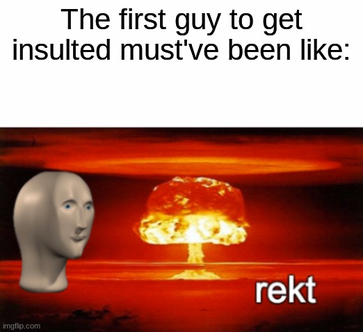 The First Guy to Get Insulted | The first guy to get insulted must've been like: | image tagged in rekt w/text | made w/ Imgflip meme maker