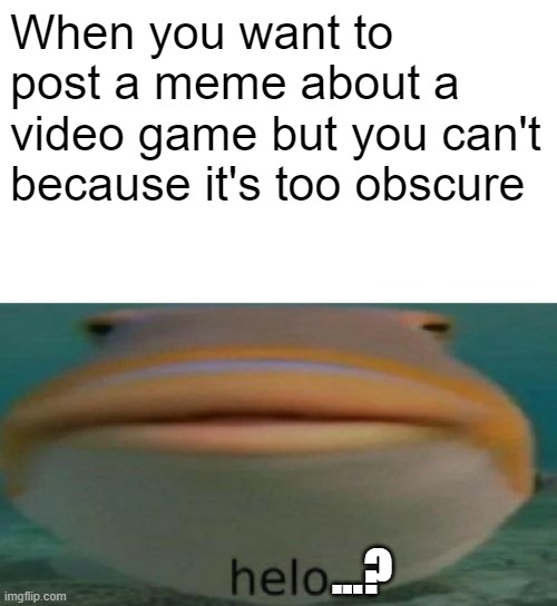 Basically what happened in the gaming channel | When you want to post a meme about a video game but you can't because it's too obscure; ...? | image tagged in helo | made w/ Imgflip meme maker