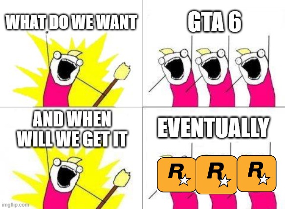 What Do We Want | WHAT DO WE WANT; GTA 6; EVENTUALLY; AND WHEN WILL WE GET IT | image tagged in memes,what do we want | made w/ Imgflip meme maker