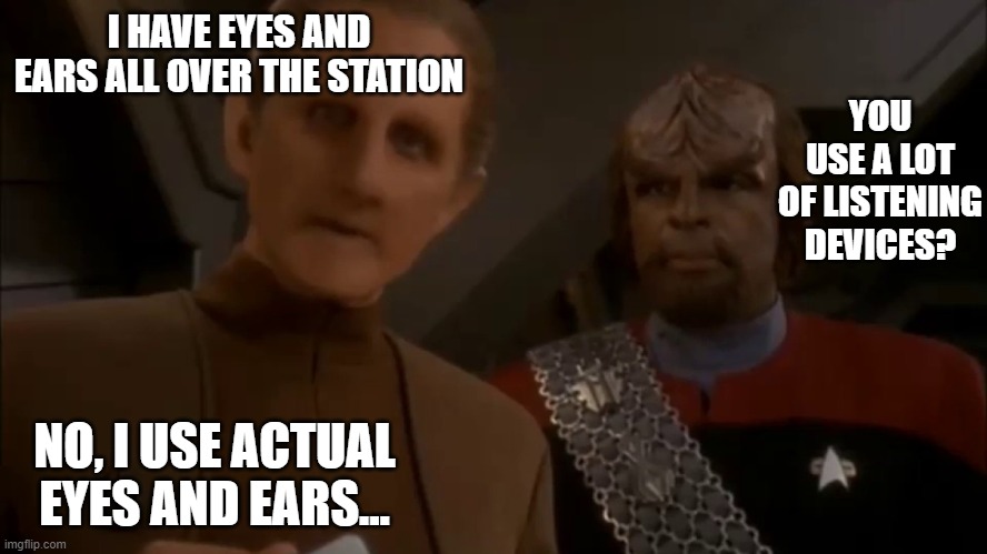 Odo and Worf | I HAVE EYES AND EARS ALL OVER THE STATION; YOU USE A LOT OF LISTENING DEVICES? NO, I USE ACTUAL EYES AND EARS... | image tagged in odo and worf | made w/ Imgflip meme maker