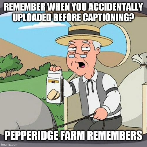 I uploaded without captioning once ... and nearly forgot ... | REMEMBER WHEN YOU ACCIDENTALLY UPLOADED BEFORE CAPTIONING? PEPPERIDGE FARM REMEMBERS | image tagged in memes,pepperidge farm remembers,bad meme,oops,just the image | made w/ Imgflip meme maker