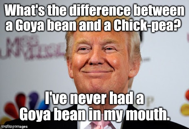 Donald trump approves | What's the difference between a Goya bean and a Chick-pea? I've never had a Goya bean in my mouth. | image tagged in donald trump approves | made w/ Imgflip meme maker