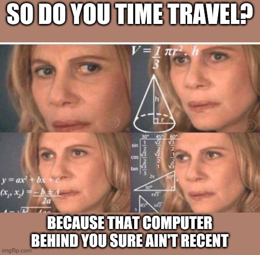 Math lady/Confused lady | SO DO YOU TIME TRAVEL? BECAUSE THAT COMPUTER BEHIND YOU SURE AIN'T RECENT | image tagged in math lady/confused lady | made w/ Imgflip meme maker