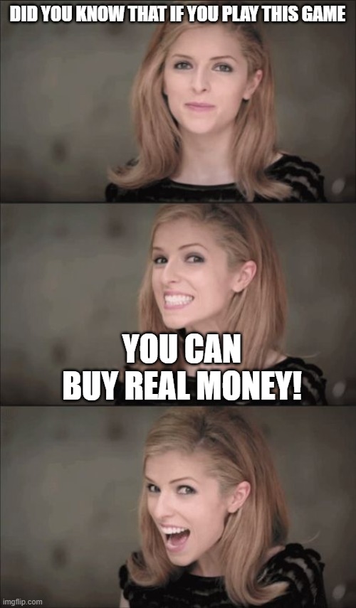 Bad Pun Anna Kendrick Meme | DID YOU KNOW THAT IF YOU PLAY THIS GAME YOU CAN BUY REAL MONEY! | image tagged in memes,bad pun anna kendrick | made w/ Imgflip meme maker