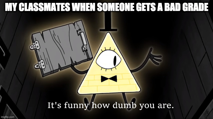 Bill Cipher Meme | MY CLASSMATES WHEN SOMEONE GETS A BAD GRADE | image tagged in it's funny how dumb you are bill cipher | made w/ Imgflip meme maker