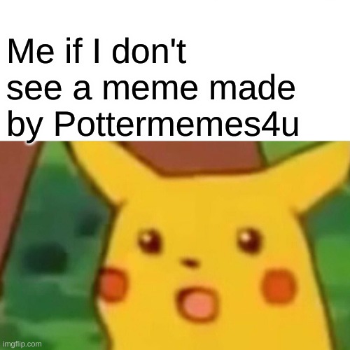 *gasp* | Me if I don't see a meme made by Pottermemes4u | image tagged in memes,surprised pikachu | made w/ Imgflip meme maker