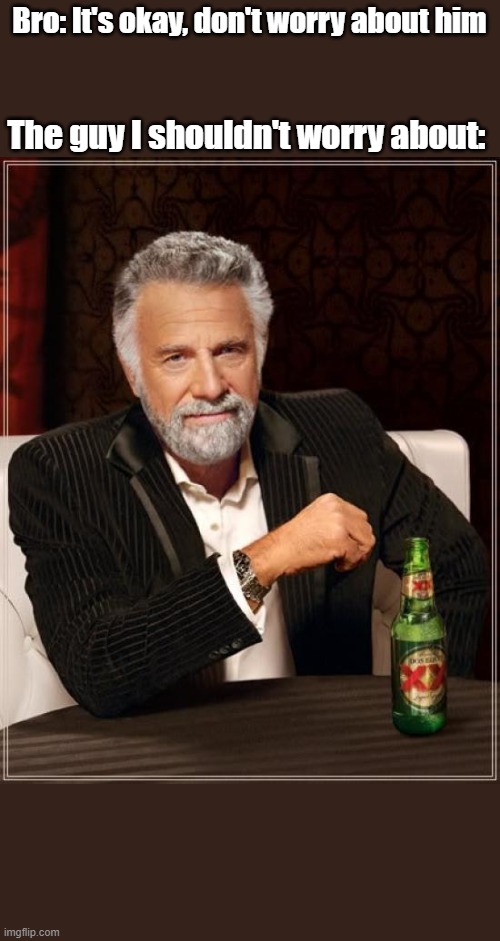 The Most Interesting Man In The World | Bro: It's okay, don't worry about him; The guy I shouldn't worry about: | image tagged in memes,the most interesting man in the world | made w/ Imgflip meme maker