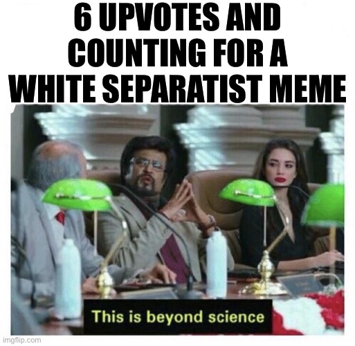 When they tell the blacks to Go Back To Africa in so many words. | 6 UPVOTES AND COUNTING FOR A WHITE SEPARATIST MEME | image tagged in this is beyond science,racist,white supremacy,white supremacists,meanwhile on imgflip,yikes | made w/ Imgflip meme maker