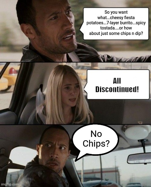 The Rock Driving | So you want what...cheesy fiesta potatoes...7-layer burrito...spicy tostada....or how about just some chips n dip? All Discontinued! No Chips? | image tagged in memes,the rock driving,taco bell,fast food,tacos | made w/ Imgflip meme maker