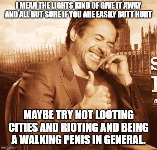 laughing | I MEAN THE LIGHTS KIND OF GIVE IT AWAY AND ALL BUT SURE IF YOU ARE EASILY BUTT HURT MAYBE TRY NOT LOOTING CITIES AND RIOTING AND BEING A WAL | image tagged in laughing | made w/ Imgflip meme maker