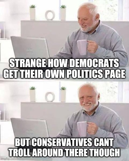 Hide the Pain Harold | STRANGE HOW DEMOCRATS GET THEIR OWN POLITICS PAGE; BUT CONSERVATIVES CANT TROLL AROUND THERE THOUGH | image tagged in memes,hide the pain harold,politics | made w/ Imgflip meme maker