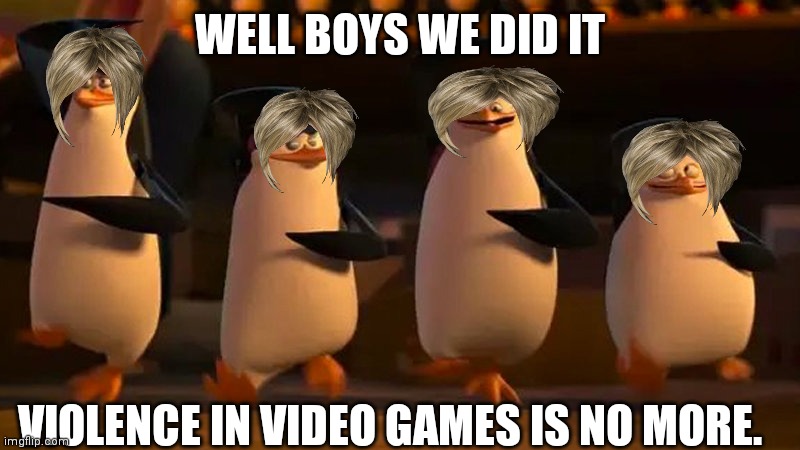 Karen overload | WELL BOYS WE DID IT; VIOLENCE IN VIDEO GAMES IS NO MORE. | image tagged in penguins of madagascar | made w/ Imgflip meme maker