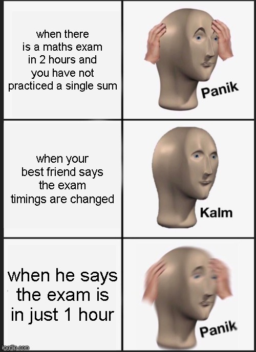 Panik Kalm Panik Meme | when there is a maths exam in 2 hours and you have not practiced a single sum; when your best friend says the exam timings are changed; when he says the exam is in just 1 hour | image tagged in memes,panik kalm panik | made w/ Imgflip meme maker