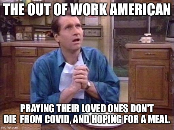 Americans | THE OUT OF WORK AMERICAN; PRAYING THEIR LOVED ONES DON'T DIE  FROM COVID, AND HOPING FOR A MEAL. | image tagged in covid-19,coronavirus,trump | made w/ Imgflip meme maker