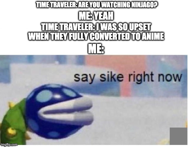 Anime Be Gone | TIME TRAVELER: ARE YOU WATCHING NINJAGO? ME: YEAH; TIME TRAVELER: I WAS SO UPSET WHEN THEY FULLY CONVERTED TO ANIME; ME: | image tagged in say sike right now,ninjago | made w/ Imgflip meme maker