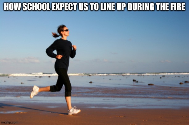 So true | HOW SCHOOL EXPECT US TO LINE UP DURING THE FIRE | image tagged in jogger,memes,funny,school,fire | made w/ Imgflip meme maker