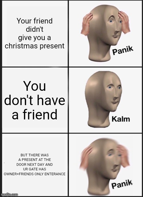 You got'em ghosty friended boi ma boi | Your friend didn't give you a christmas present; You don't have a friend; BUT THERE WAS A PRESENT AT THE DOOR NEXT DAY AND UR GATE HAS OWNER+FRIENDS ONLY ENTERANCE | image tagged in memes,panik kalm panik | made w/ Imgflip meme maker