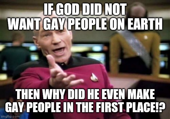 Explain that!? | IF GOD DID NOT WANT GAY PEOPLE ON EARTH; THEN WHY DID HE EVEN MAKE GAY PEOPLE IN THE FIRST PLACE!? | image tagged in memes,picard wtf,lgbtq | made w/ Imgflip meme maker