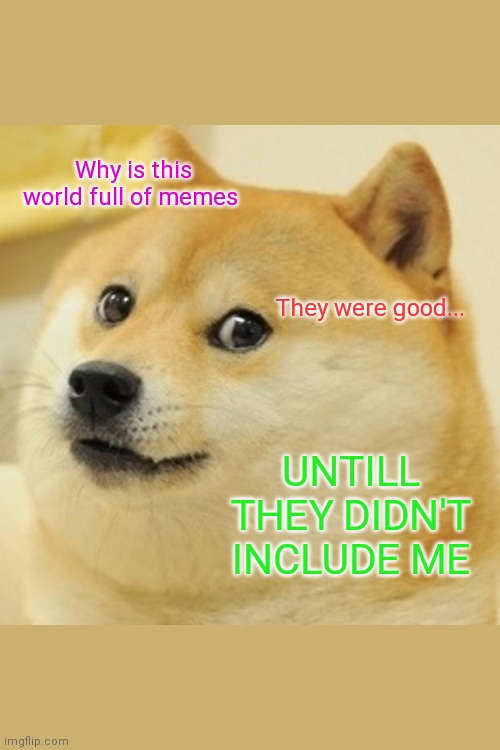 Doge | Why is this world full of memes; They were good... UNTILL THEY DIDN'T INCLUDE ME | image tagged in memes,doge | made w/ Imgflip meme maker