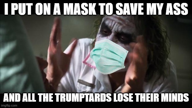 It's a good idea even if I have makeup on and they all lose their minds | I PUT ON A MASK TO SAVE MY ASS; AND ALL THE TRUMPTARDS LOSE THEIR MINDS | image tagged in memes,and everybody loses their minds,covidiots,covid-19,coronavirus meme,uncle sam i want you to mask n95 covid coronavirus | made w/ Imgflip meme maker