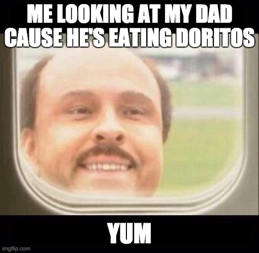 DORITOS | ME LOOKING AT MY DAD CAUSE HE'S EATING DORITOS; YUM | image tagged in airplane window looking in | made w/ Imgflip meme maker