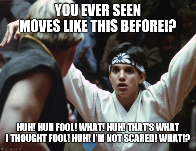 Karate Kid | YOU EVER SEEN MOVES LIKE THIS BEFORE!? HUH! HUH FOOL! WHAT! HUH! THAT'S WHAT I THOUGHT FOOL! HUH! I'M NOT SCARED! WHAT!? | image tagged in karate kid | made w/ Imgflip meme maker