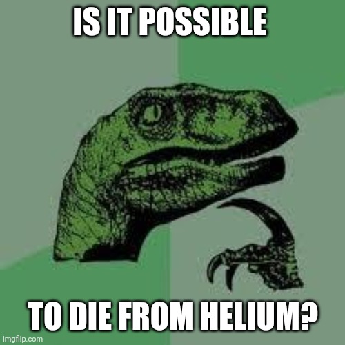 Dinosaur | IS IT POSSIBLE TO DIE FROM HELIUM? | image tagged in dinosaur | made w/ Imgflip meme maker