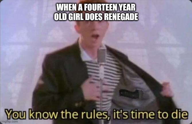 You know the rules, it's time to die | WHEN A FOURTEEN YEAR OLD GIRL DOES RENEGADE | image tagged in you know the rules it's time to die | made w/ Imgflip meme maker