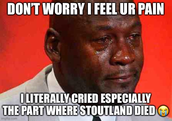 crying michael jordan | DON’T WORRY I FEEL UR PAIN I LITERALLY CRIED ESPECIALLY THE PART WHERE STOUTLAND DIED ? | image tagged in crying michael jordan | made w/ Imgflip meme maker