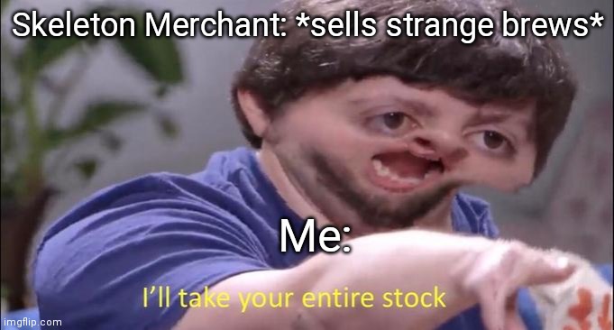 Me every time in Terraria | Skeleton Merchant: *sells strange brews*; Me: | image tagged in i'll take your entire stock | made w/ Imgflip meme maker