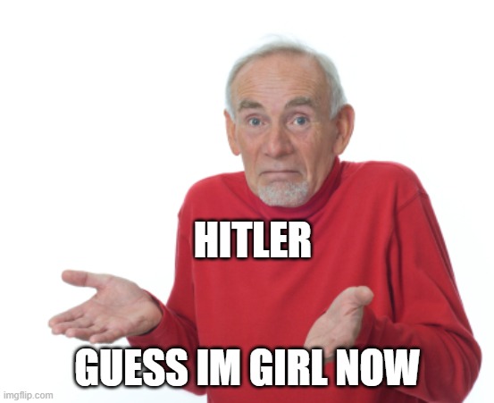 Guess I'll die  | HITLER GUESS IM GIRL NOW | image tagged in guess i'll die | made w/ Imgflip meme maker