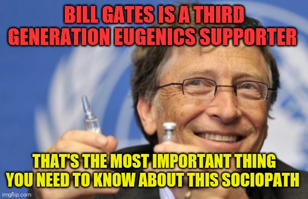 Bill Gates loves Vaccines | BILL GATES IS A THIRD GENERATION EUGENICS SUPPORTER; THAT'S THE MOST IMPORTANT THING YOU NEED TO KNOW ABOUT THIS SOCIOPATH | image tagged in memes,bill gates,vaccination | made w/ Imgflip meme maker