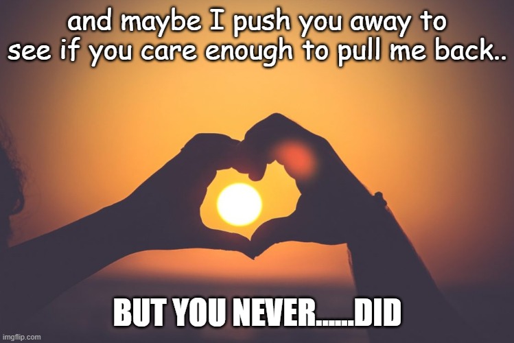 love care | and maybe I push you away to see if you care enough to pull me back.. BUT YOU NEVER......DID | image tagged in respect,love | made w/ Imgflip meme maker
