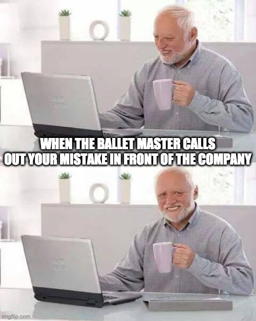 Hide the Pain Harold | WHEN THE BALLET MASTER CALLS OUT YOUR MISTAKE IN FRONT OF THE COMPANY | image tagged in memes,hide the pain harold,ballet,dance | made w/ Imgflip meme maker