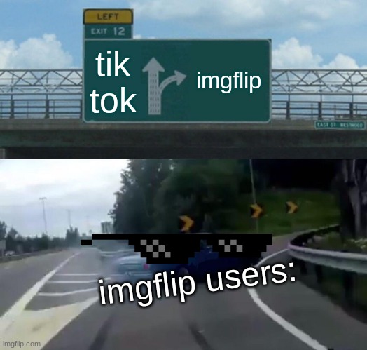 True. | tik tok; imgflip; imgflip users: | image tagged in memes,left exit 12 off ramp | made w/ Imgflip meme maker