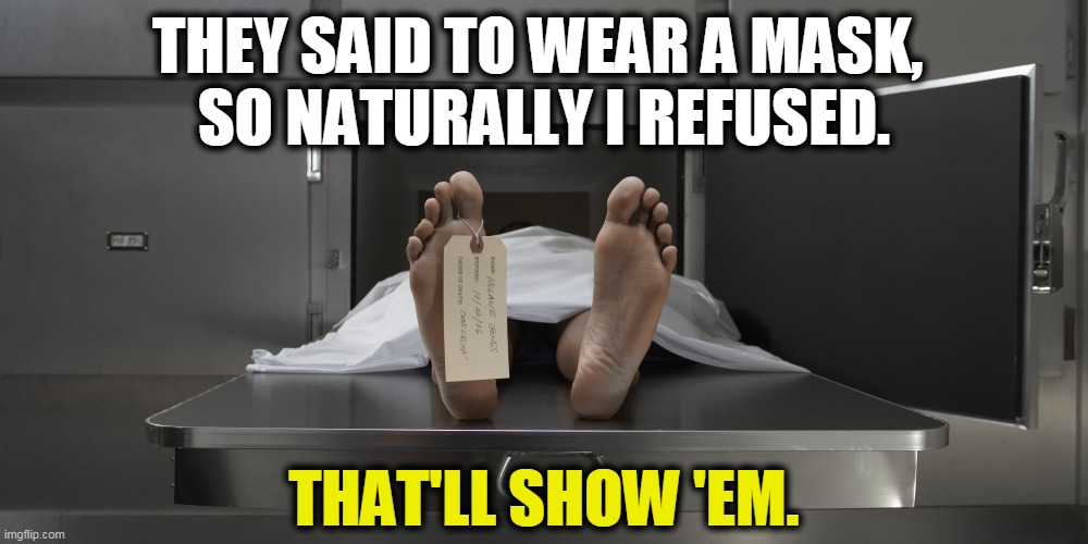 Wearing a mask is not a political statement. It means you value your life and the lives of those around you. | THEY SAID TO WEAR A MASK, 
SO NATURALLY I REFUSED. THAT'LL SHOW 'EM. | image tagged in morgue feet,mask,covid-19,coronavirus,pandemic,trump | made w/ Imgflip meme maker