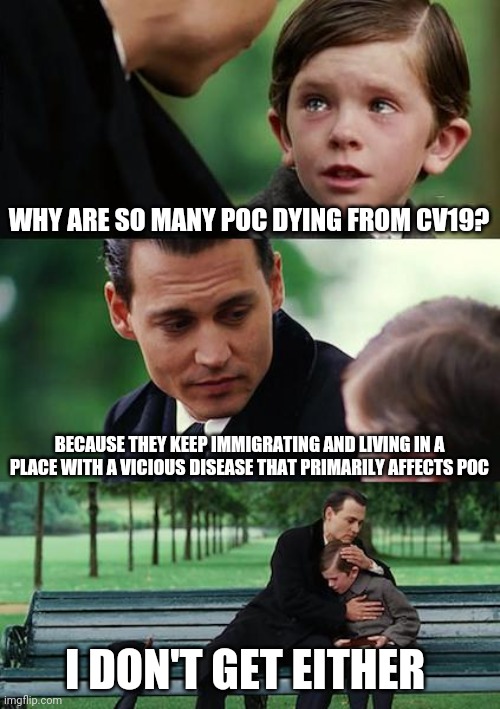 Finding Neverland | WHY ARE SO MANY POC DYING FROM CV19? BECAUSE THEY KEEP IMMIGRATING AND LIVING IN A PLACE WITH A VICIOUS DISEASE THAT PRIMARILY AFFECTS POC; I DON'T GET EITHER | image tagged in memes,finding neverland | made w/ Imgflip meme maker