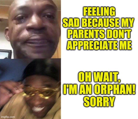 Black Guy Crying and Black Guy Laughing | FEELING SAD BECAUSE MY 
PARENTS DON'T APPRECIATE ME; OH WAIT, I'M AN ORPHAN!
SORRY | image tagged in black guy crying and black guy laughing | made w/ Imgflip meme maker