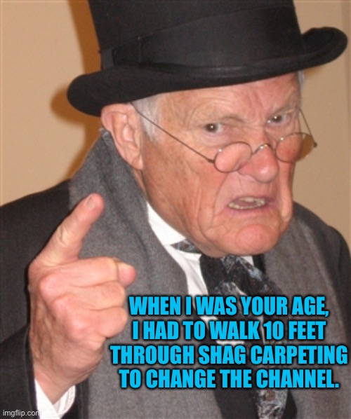 Angry Old Man | WHEN I WAS YOUR AGE, I HAD TO WALK 10 FEET THROUGH SHAG CARPETING TO CHANGE THE CHANNEL. | image tagged in angry old man | made w/ Imgflip meme maker