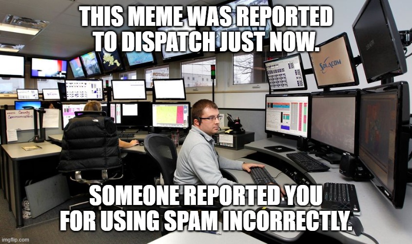911 Dispatch | THIS MEME WAS REPORTED TO DISPATCH JUST NOW. SOMEONE REPORTED YOU FOR USING SPAM INCORRECTLY. | image tagged in 911 dispatch | made w/ Imgflip meme maker
