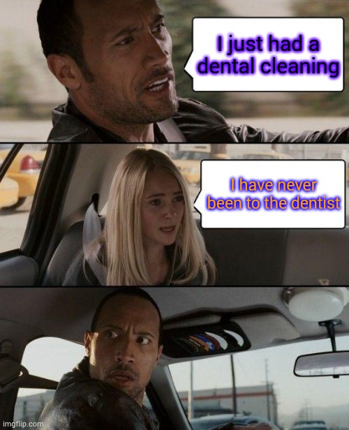 What now! | I just had a dental cleaning; I have never been to the dentist | image tagged in memes,the rock driving | made w/ Imgflip meme maker