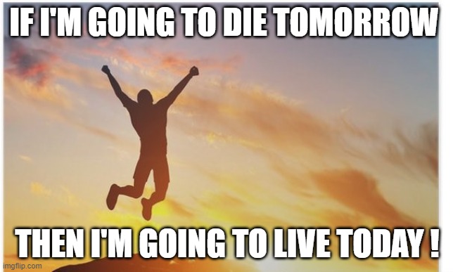 live | IF I'M GOING TO DIE TOMORROW; THEN I'M GOING TO LIVE TODAY ! | image tagged in live | made w/ Imgflip meme maker